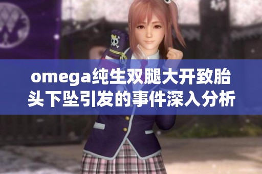 omega纯生双腿大开致胎头下坠引发的事件深入分析与探讨