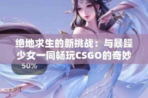 绝地求生的新挑战：与暴躁少女一同畅玩CSGO的奇妙之旅