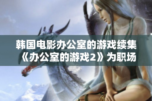韩国电影办公室的游戏续集《办公室的游戏2》为职场带来新的挑战与奇遇