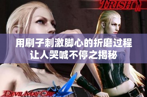 用刷子刺激脚心的折磨过程让人哭喊不停之揭秘