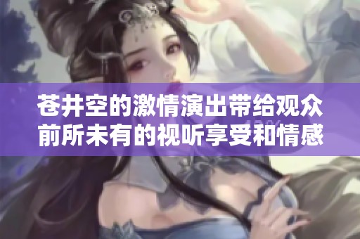 苍井空的激情演出带给观众前所未有的视听享受和情感共鸣