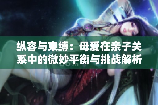 纵容与束缚：母爱在亲子关系中的微妙平衡与挑战解析