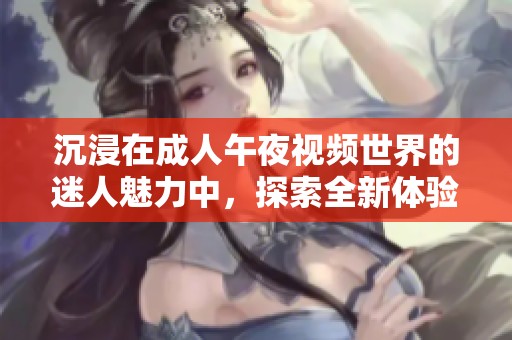 沉浸在成人午夜视频世界的迷人魅力中，探索全新体验与感官享受