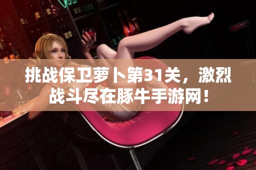 挑战保卫萝卜第31关，激烈战斗尽在豚牛手游网！