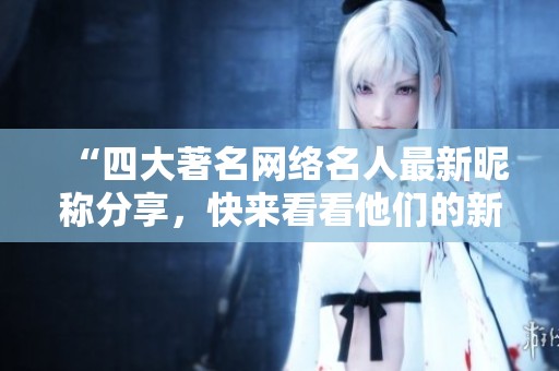 “四大著名网络名人最新昵称分享，快来看看他们的新网名吧！”