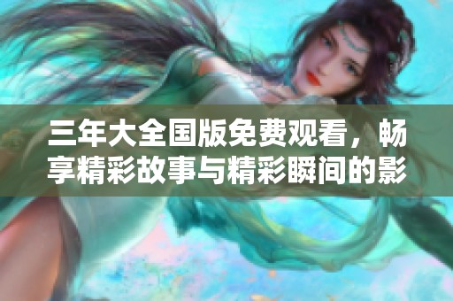 三年大全国版免费观看，畅享精彩故事与精彩瞬间的影视佳作
