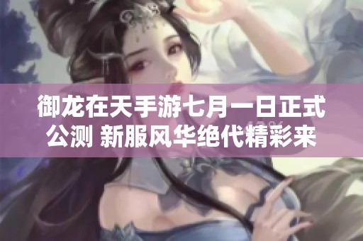 御龙在天手游七月一日正式公测 新服风华绝代精彩来袭