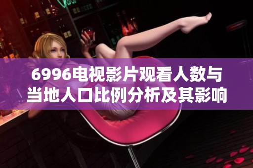 6996电视影片观看人数与当地人口比例分析及其影响探讨