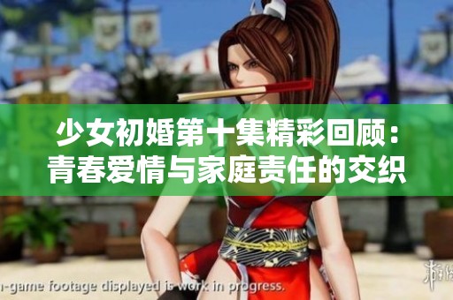 少女初婚第十集精彩回顾：青春爱情与家庭责任的交织故事