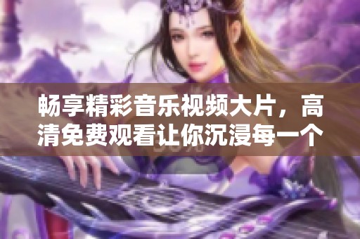 畅享精彩音乐视频大片，高清免费观看让你沉浸每一个音符