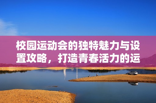 校园运动会的独特魅力与设置攻略，打造青春活力的运动盛会