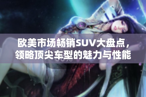欧美市场畅销SUV大盘点，领略顶尖车型的魅力与性能