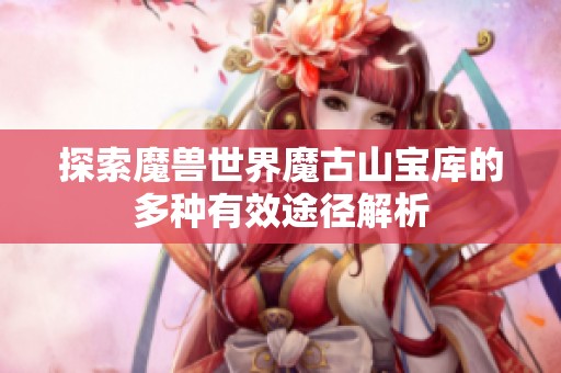 探索魔兽世界魔古山宝库的多种有效途径解析
