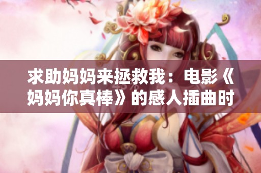 求助妈妈来拯救我：电影《妈妈你真棒》的感人插曲时刻