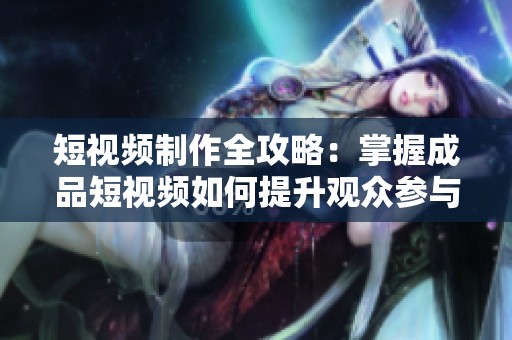 短视频制作全攻略：掌握成品短视频如何提升观众参与度和传播效果