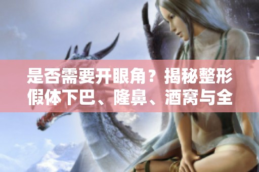 是否需要开眼角？揭秘整形假体下巴、隆鼻、酒窝与全切双眼的利与弊