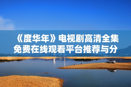 《度华年》电视剧高清全集免费在线观看平台推荐与分析