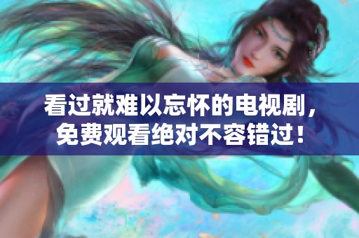 看过就难以忘怀的电视剧，免费观看绝对不容错过！