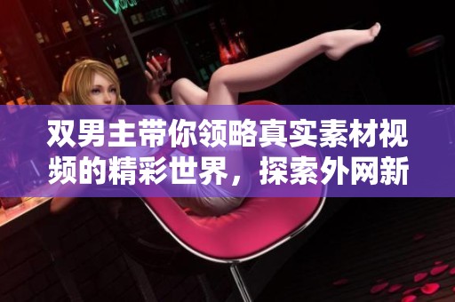 双男主带你领略真实素材视频的精彩世界，探索外网新视角