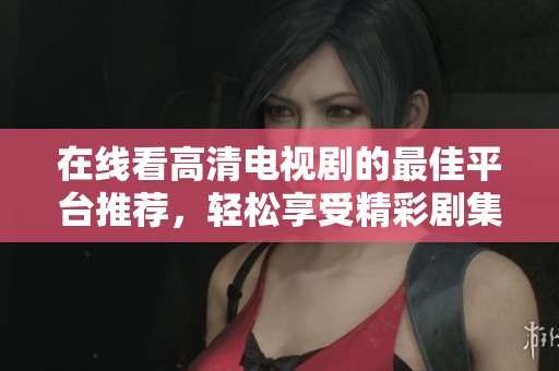 在线看高清电视剧的最佳平台推荐，轻松享受精彩剧集无压力
