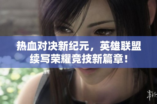热血对决新纪元，英雄联盟续写荣耀竞技新篇章！