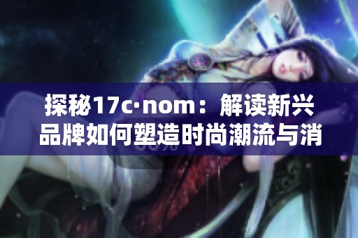 探秘17c·nom：解读新兴品牌如何塑造时尚潮流与消费市场