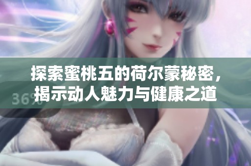 探索蜜桃五的荷尔蒙秘密，揭示动人魅力与健康之道