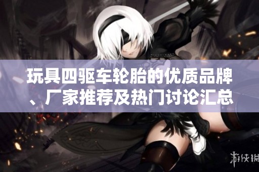 玩具四驱车轮胎的优质品牌、厂家推荐及热门讨论汇总