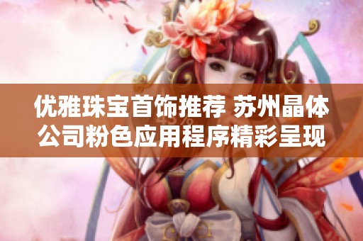 优雅珠宝首饰推荐 苏州晶体公司粉色应用程序精彩呈现