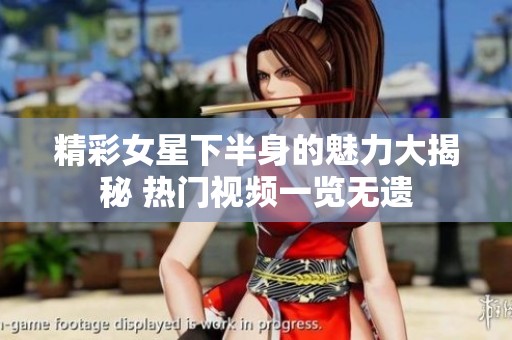 精彩女星下半身的魅力大揭秘 热门视频一览无遗