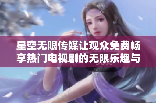 星空无限传媒让观众免费畅享热门电视剧的无限乐趣与精彩剧情