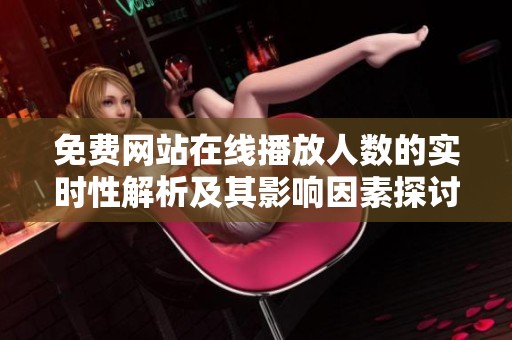 免费网站在线播放人数的实时性解析及其影响因素探讨