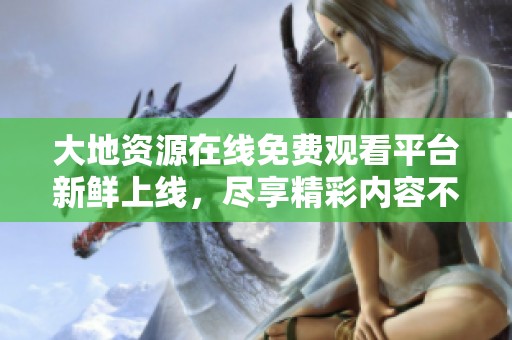 大地资源在线免费观看平台新鲜上线，尽享精彩内容不容错过