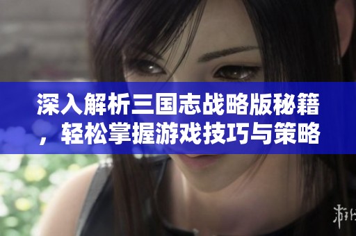 深入解析三国志战略版秘籍，轻松掌握游戏技巧与策略