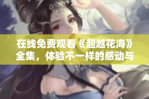 在线免费观看《超越花海》全集，体验不一样的感动与故事