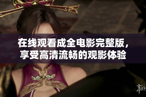 在线观看成全电影完整版，享受高清流畅的观影体验