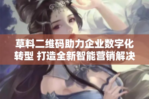 草料二维码助力企业数字化转型 打造全新智能营销解决方案