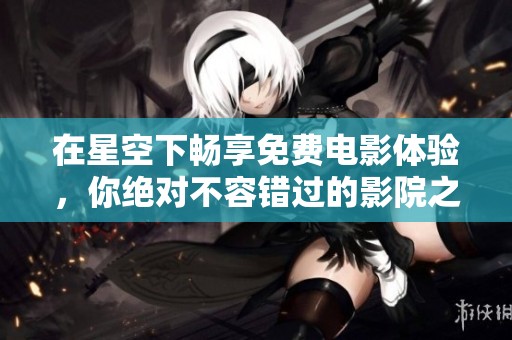 在星空下畅享免费电影体验，你绝对不容错过的影院之夜