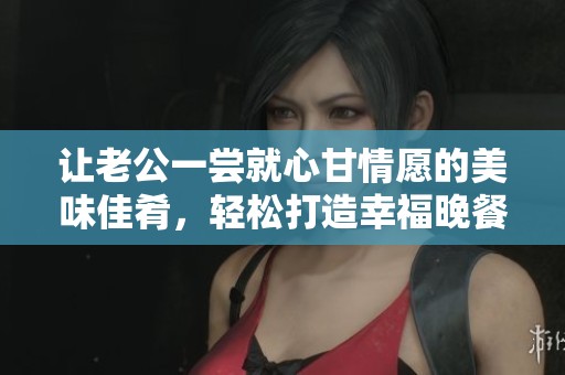 让老公一尝就心甘情愿的美味佳肴，轻松打造幸福晚餐！