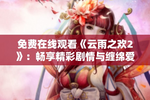 免费在线观看《云雨之欢2》：畅享精彩剧情与缠绵爱恋的视听盛宴