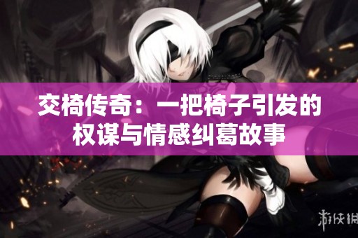 交椅传奇：一把椅子引发的权谋与情感纠葛故事