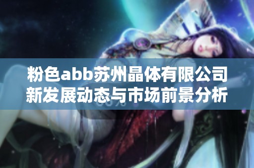 粉色abb苏州晶体有限公司新发展动态与市场前景分析