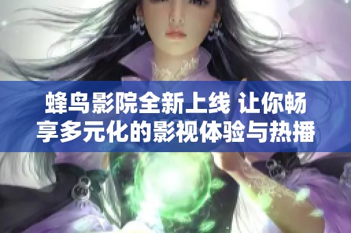 蜂鸟影院全新上线 让你畅享多元化的影视体验与热播精彩内容