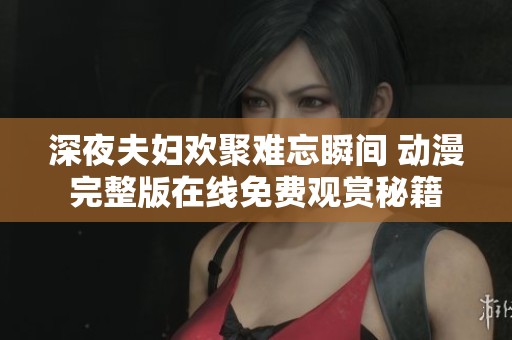 深夜夫妇欢聚难忘瞬间 动漫完整版在线免费观赏秘籍
