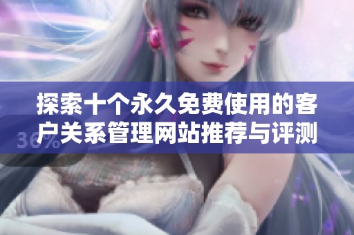 探索十个永久免费使用的客户关系管理网站推荐与评测