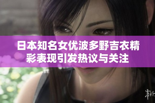 日本知名女优波多野吉衣精彩表现引发热议与关注