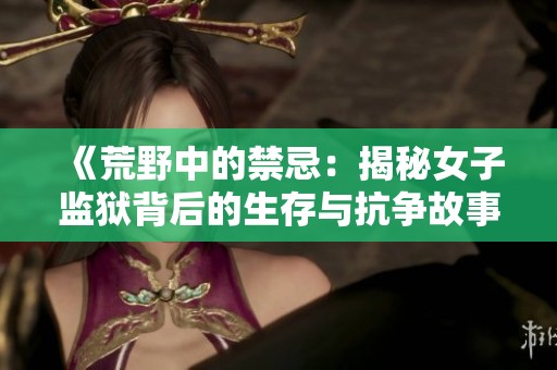 《荒野中的禁忌：揭秘女子监狱背后的生存与抗争故事》