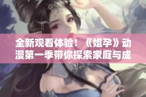 全新观看体验！《姐孕》动漫第一季带你探索家庭与成长的温馨故事