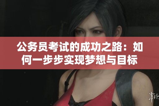 公务员考试的成功之路：如何一步步实现梦想与目标