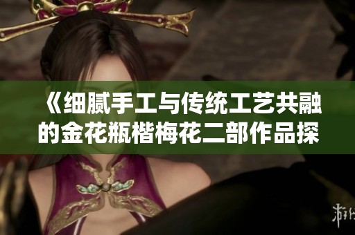 《细腻手工与传统工艺共融的金花瓶楷梅花二部作品探秘》